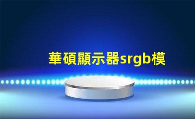 華碩顯示器srgb模式是什么意思 小米顯示器srgb模式是什么意思